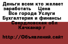 Деньги всем кто желает заработать. › Цена ­ 500 - Все города Услуги » Бухгалтерия и финансы   . Свердловская обл.,Качканар г.
